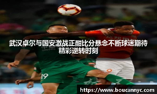 武汉卓尔与国安激战正酣比分悬念不断球迷期待精彩逆转时刻