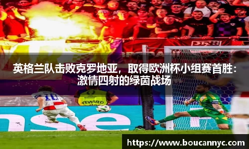 英格兰队击败克罗地亚，取得欧洲杯小组赛首胜：激情四射的绿茵战场