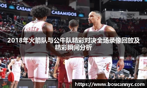2018年火箭队与公牛队精彩对决全场录像回放及精彩瞬间分析