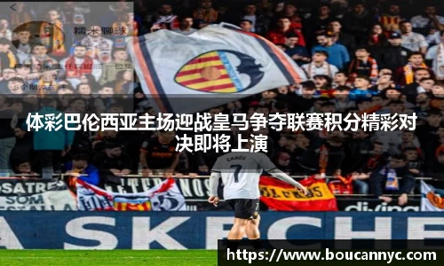 体彩巴伦西亚主场迎战皇马争夺联赛积分精彩对决即将上演