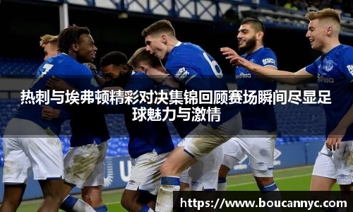 热刺与埃弗顿精彩对决集锦回顾赛场瞬间尽显足球魅力与激情